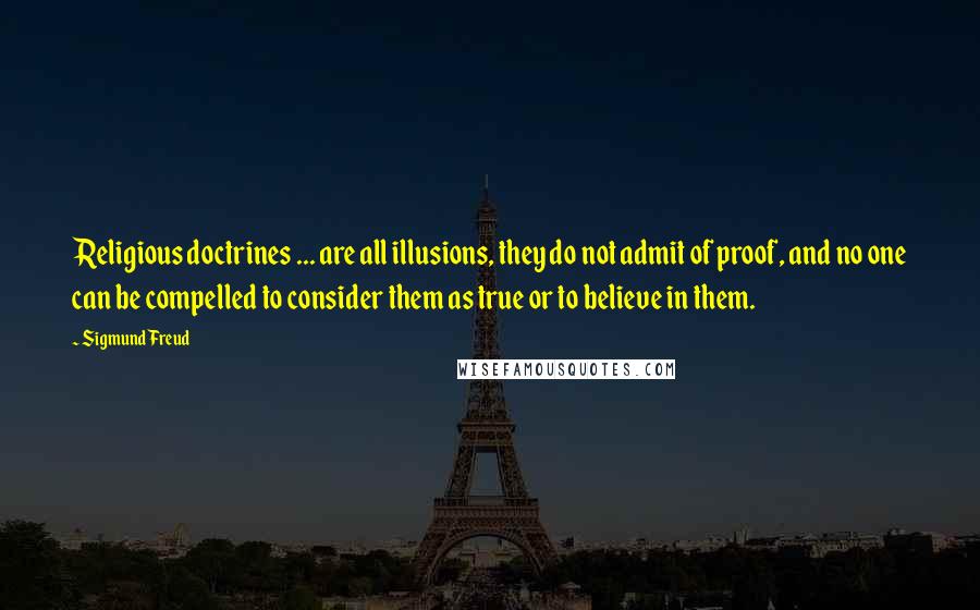 Sigmund Freud Quotes: Religious doctrines ... are all illusions, they do not admit of proof, and no one can be compelled to consider them as true or to believe in them.