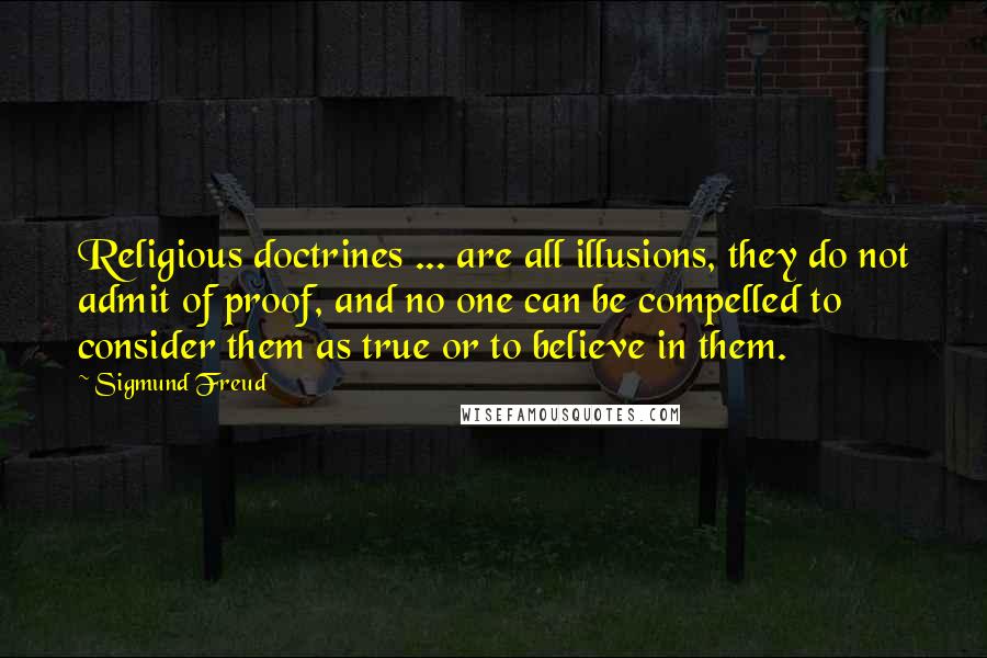 Sigmund Freud Quotes: Religious doctrines ... are all illusions, they do not admit of proof, and no one can be compelled to consider them as true or to believe in them.