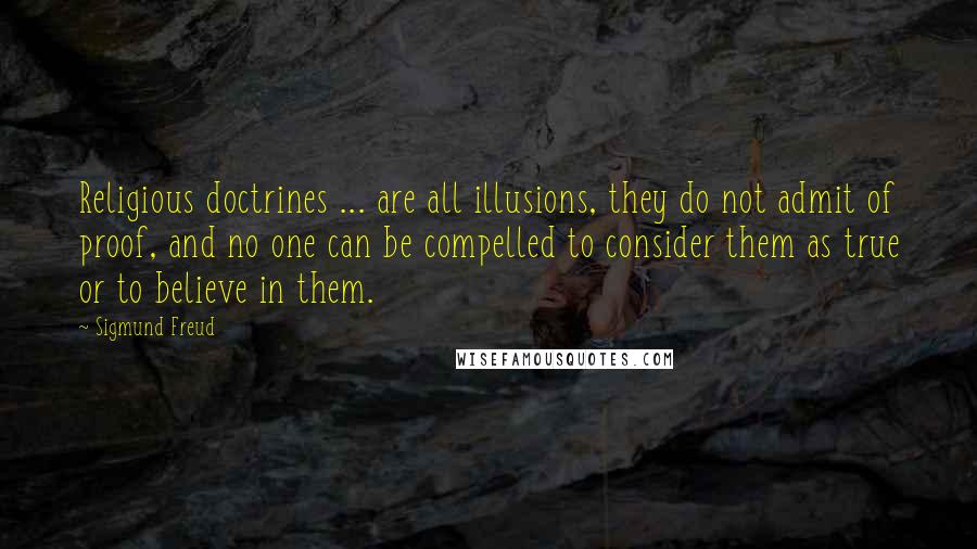 Sigmund Freud Quotes: Religious doctrines ... are all illusions, they do not admit of proof, and no one can be compelled to consider them as true or to believe in them.