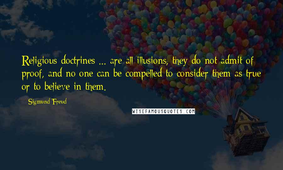 Sigmund Freud Quotes: Religious doctrines ... are all illusions, they do not admit of proof, and no one can be compelled to consider them as true or to believe in them.