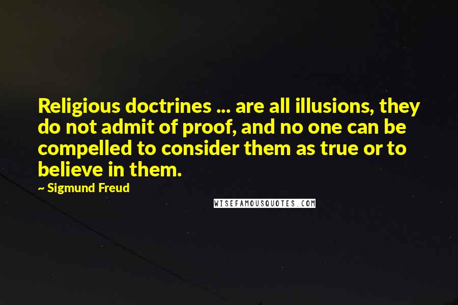 Sigmund Freud Quotes: Religious doctrines ... are all illusions, they do not admit of proof, and no one can be compelled to consider them as true or to believe in them.