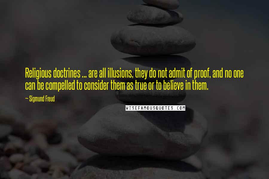 Sigmund Freud Quotes: Religious doctrines ... are all illusions, they do not admit of proof, and no one can be compelled to consider them as true or to believe in them.
