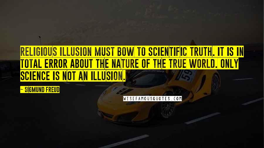 Sigmund Freud Quotes: Religious illusion must bow to scientific truth. It is in total error about the nature of the true world. Only science is not an illusion.