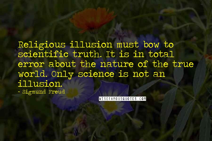 Sigmund Freud Quotes: Religious illusion must bow to scientific truth. It is in total error about the nature of the true world. Only science is not an illusion.