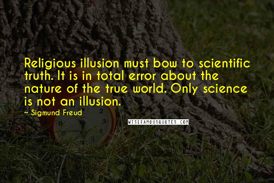 Sigmund Freud Quotes: Religious illusion must bow to scientific truth. It is in total error about the nature of the true world. Only science is not an illusion.