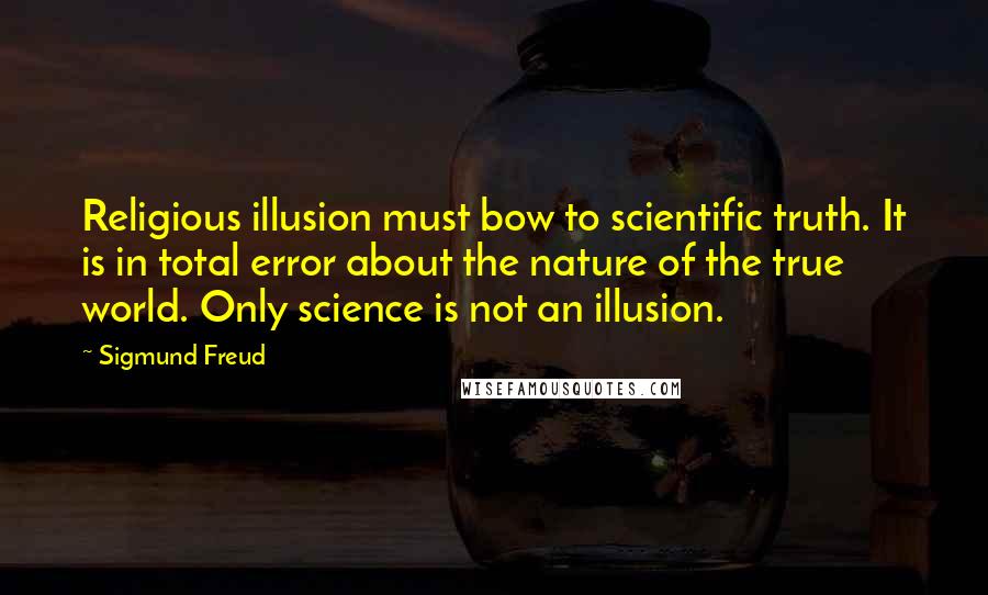 Sigmund Freud Quotes: Religious illusion must bow to scientific truth. It is in total error about the nature of the true world. Only science is not an illusion.