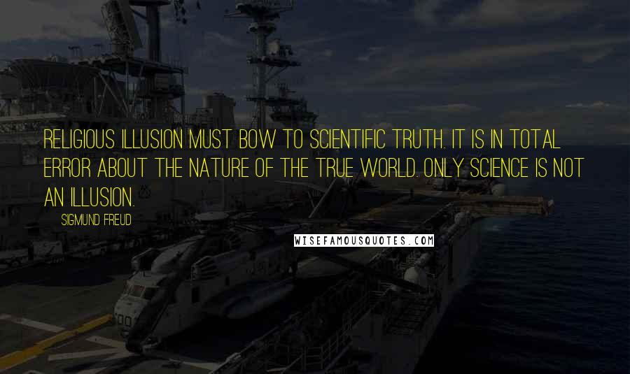 Sigmund Freud Quotes: Religious illusion must bow to scientific truth. It is in total error about the nature of the true world. Only science is not an illusion.