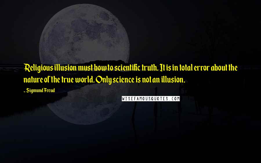 Sigmund Freud Quotes: Religious illusion must bow to scientific truth. It is in total error about the nature of the true world. Only science is not an illusion.