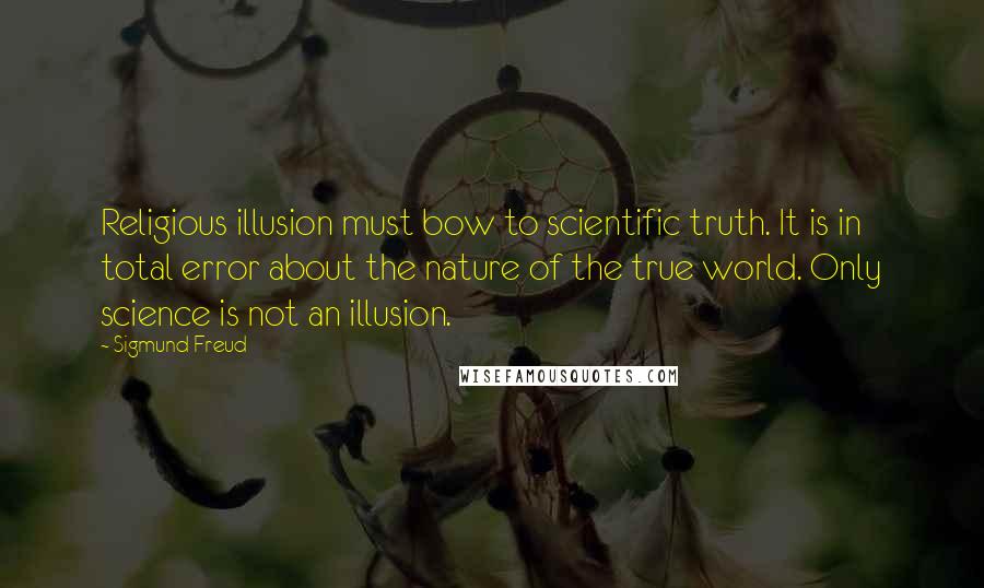 Sigmund Freud Quotes: Religious illusion must bow to scientific truth. It is in total error about the nature of the true world. Only science is not an illusion.