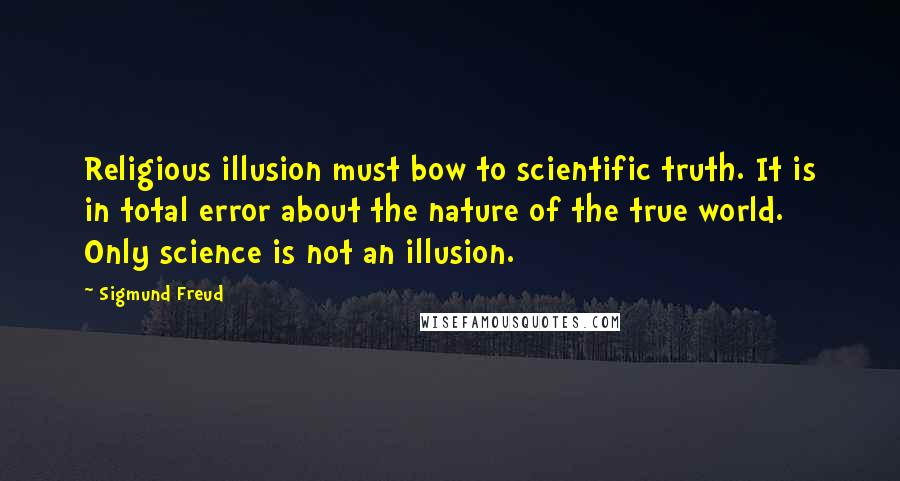 Sigmund Freud Quotes: Religious illusion must bow to scientific truth. It is in total error about the nature of the true world. Only science is not an illusion.