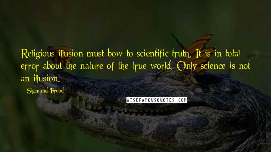 Sigmund Freud Quotes: Religious illusion must bow to scientific truth. It is in total error about the nature of the true world. Only science is not an illusion.