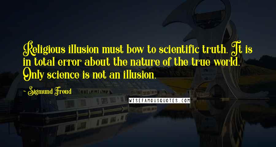 Sigmund Freud Quotes: Religious illusion must bow to scientific truth. It is in total error about the nature of the true world. Only science is not an illusion.