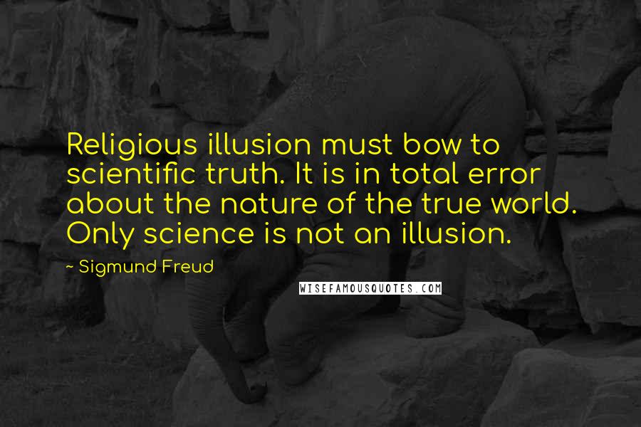 Sigmund Freud Quotes: Religious illusion must bow to scientific truth. It is in total error about the nature of the true world. Only science is not an illusion.