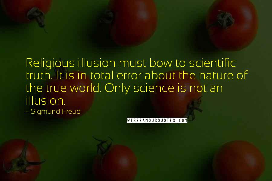 Sigmund Freud Quotes: Religious illusion must bow to scientific truth. It is in total error about the nature of the true world. Only science is not an illusion.