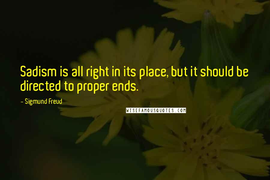 Sigmund Freud Quotes: Sadism is all right in its place, but it should be directed to proper ends.