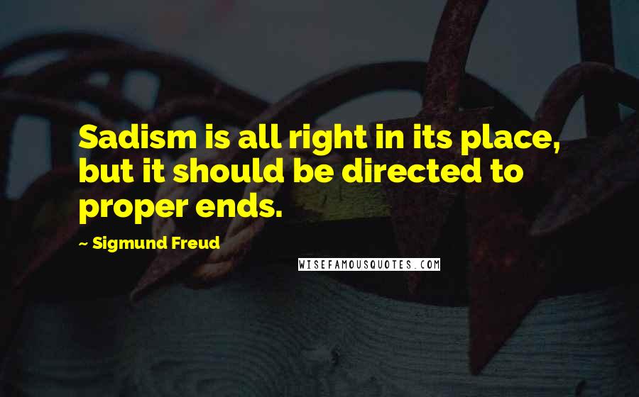 Sigmund Freud Quotes: Sadism is all right in its place, but it should be directed to proper ends.