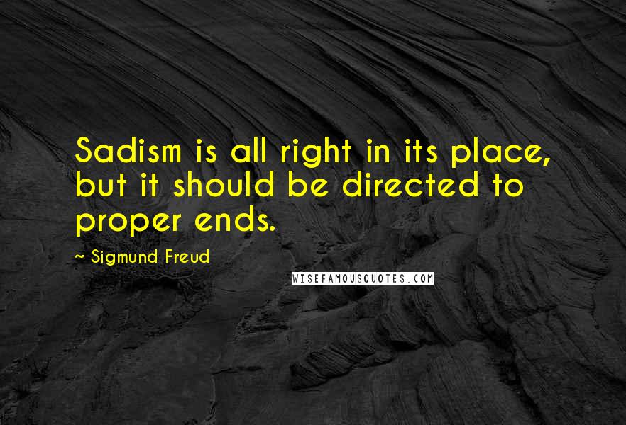 Sigmund Freud Quotes: Sadism is all right in its place, but it should be directed to proper ends.