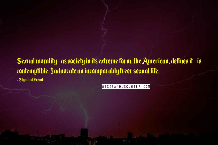 Sigmund Freud Quotes: Sexual morality - as society in its extreme form, the American, defines it - is contemptible. I advocate an incomparably freer sexual life.