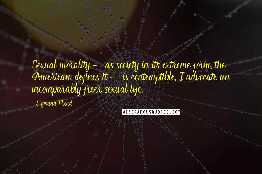 Sigmund Freud Quotes: Sexual morality - as society in its extreme form, the American, defines it - is contemptible. I advocate an incomparably freer sexual life.