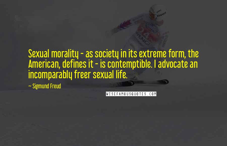 Sigmund Freud Quotes: Sexual morality - as society in its extreme form, the American, defines it - is contemptible. I advocate an incomparably freer sexual life.