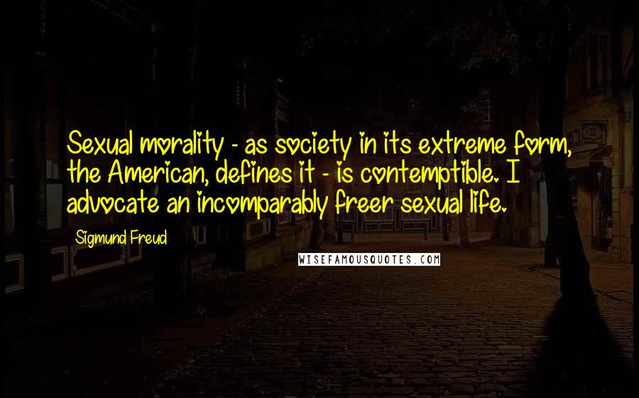 Sigmund Freud Quotes: Sexual morality - as society in its extreme form, the American, defines it - is contemptible. I advocate an incomparably freer sexual life.