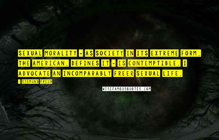 Sigmund Freud Quotes: Sexual morality - as society in its extreme form, the American, defines it - is contemptible. I advocate an incomparably freer sexual life.