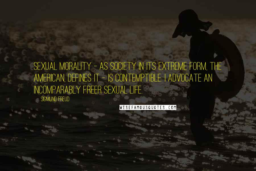 Sigmund Freud Quotes: Sexual morality - as society in its extreme form, the American, defines it - is contemptible. I advocate an incomparably freer sexual life.