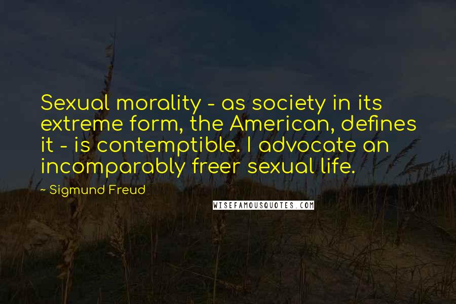 Sigmund Freud Quotes: Sexual morality - as society in its extreme form, the American, defines it - is contemptible. I advocate an incomparably freer sexual life.