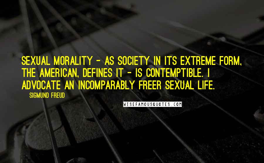 Sigmund Freud Quotes: Sexual morality - as society in its extreme form, the American, defines it - is contemptible. I advocate an incomparably freer sexual life.