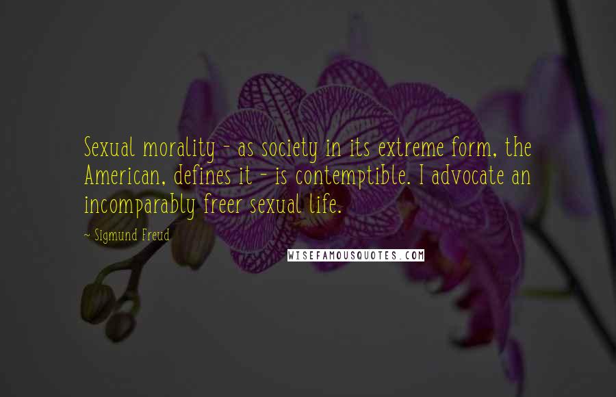 Sigmund Freud Quotes: Sexual morality - as society in its extreme form, the American, defines it - is contemptible. I advocate an incomparably freer sexual life.