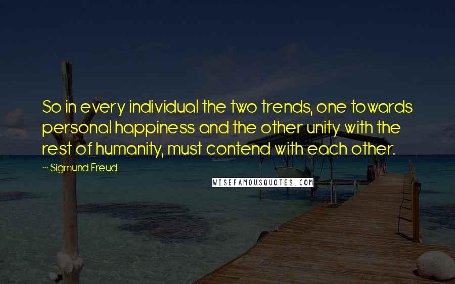 Sigmund Freud Quotes: So in every individual the two trends, one towards personal happiness and the other unity with the rest of humanity, must contend with each other.