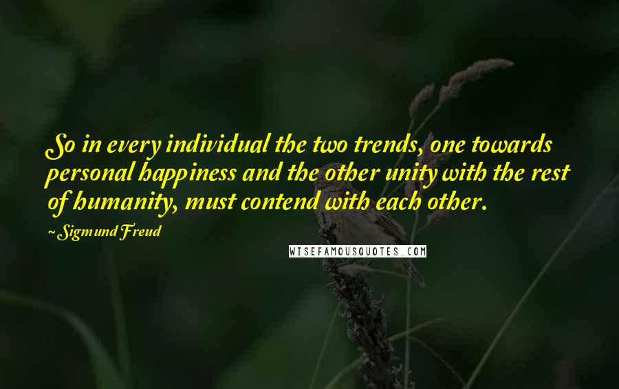 Sigmund Freud Quotes: So in every individual the two trends, one towards personal happiness and the other unity with the rest of humanity, must contend with each other.