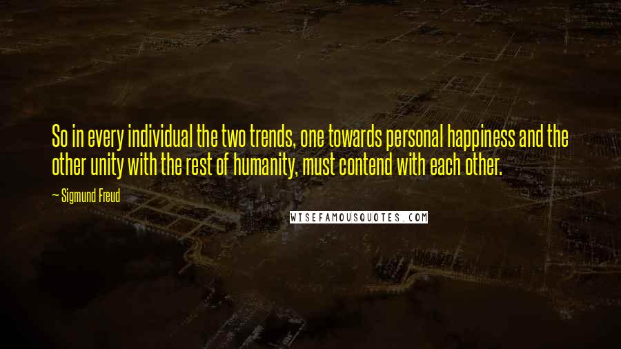 Sigmund Freud Quotes: So in every individual the two trends, one towards personal happiness and the other unity with the rest of humanity, must contend with each other.