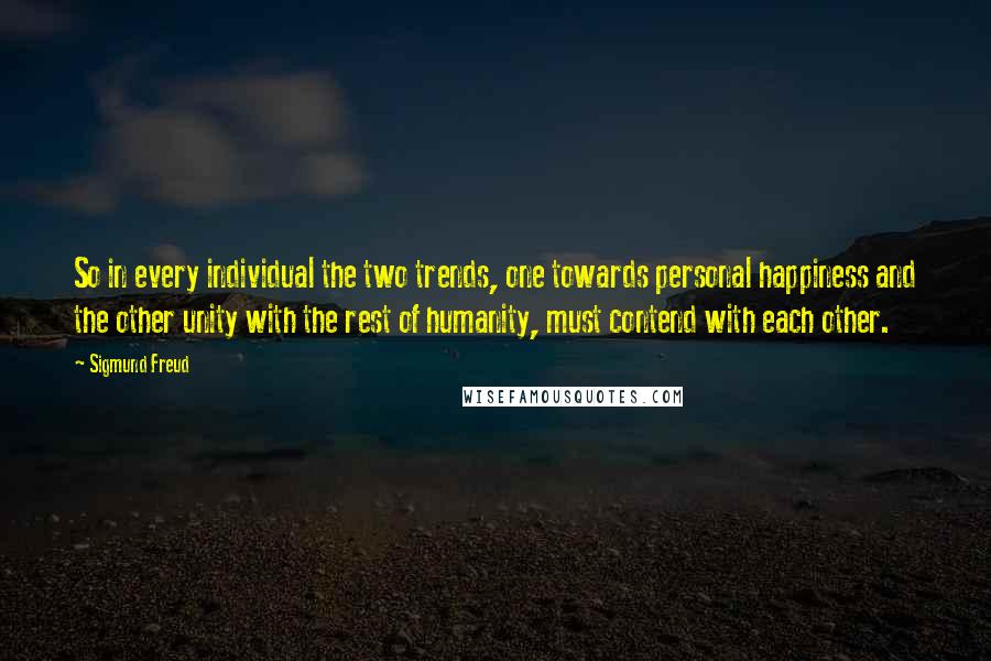 Sigmund Freud Quotes: So in every individual the two trends, one towards personal happiness and the other unity with the rest of humanity, must contend with each other.