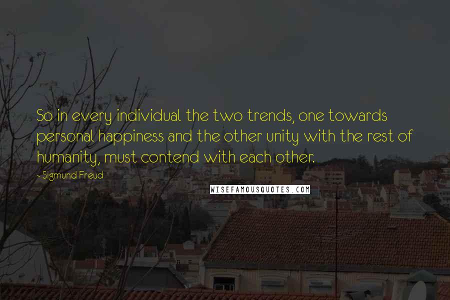 Sigmund Freud Quotes: So in every individual the two trends, one towards personal happiness and the other unity with the rest of humanity, must contend with each other.