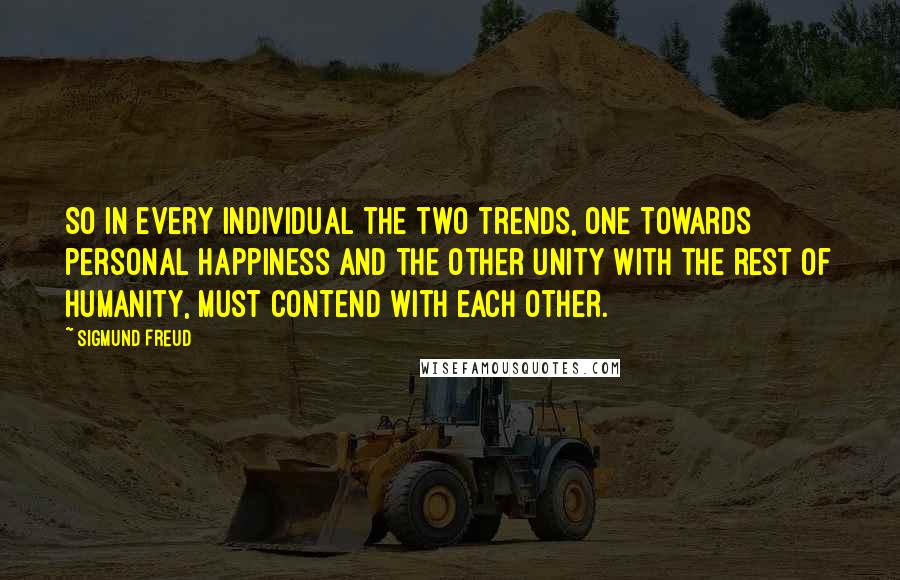 Sigmund Freud Quotes: So in every individual the two trends, one towards personal happiness and the other unity with the rest of humanity, must contend with each other.