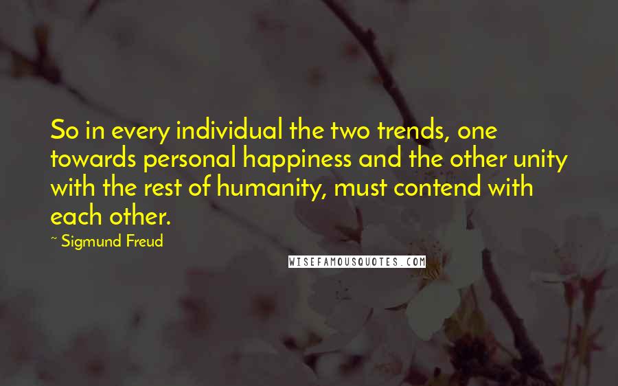 Sigmund Freud Quotes: So in every individual the two trends, one towards personal happiness and the other unity with the rest of humanity, must contend with each other.