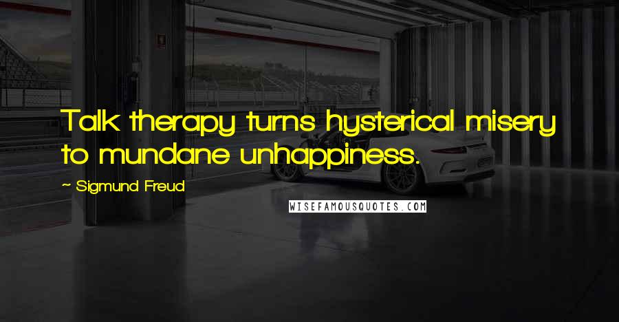 Sigmund Freud Quotes: Talk therapy turns hysterical misery to mundane unhappiness.