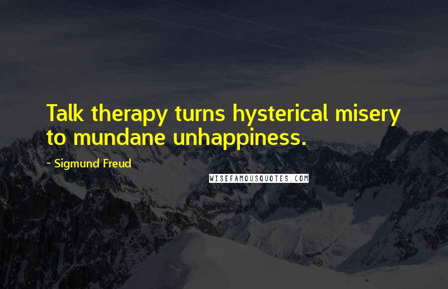 Sigmund Freud Quotes: Talk therapy turns hysterical misery to mundane unhappiness.