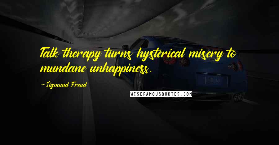 Sigmund Freud Quotes: Talk therapy turns hysterical misery to mundane unhappiness.