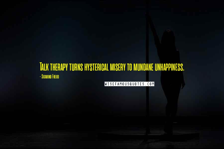 Sigmund Freud Quotes: Talk therapy turns hysterical misery to mundane unhappiness.