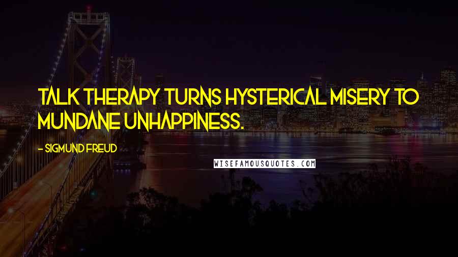 Sigmund Freud Quotes: Talk therapy turns hysterical misery to mundane unhappiness.