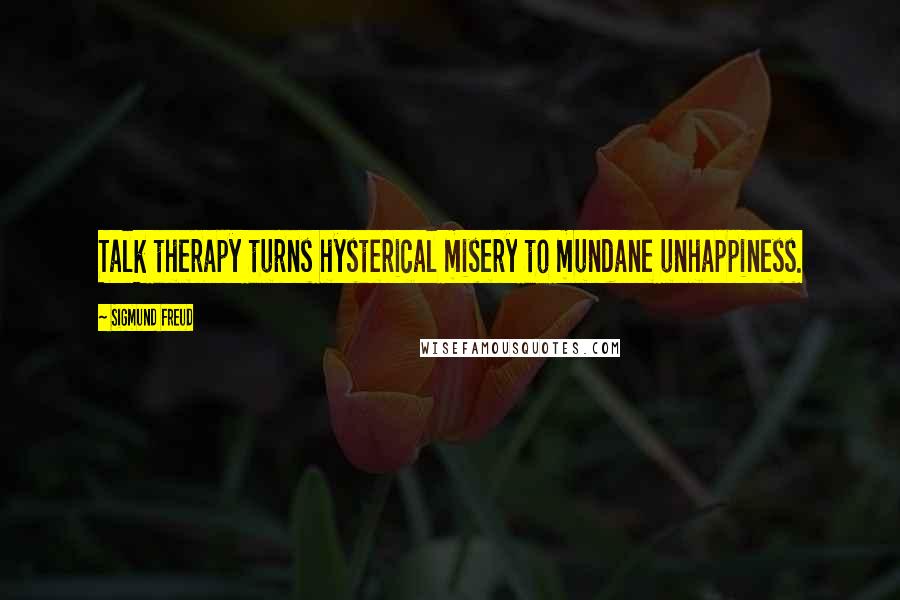 Sigmund Freud Quotes: Talk therapy turns hysterical misery to mundane unhappiness.
