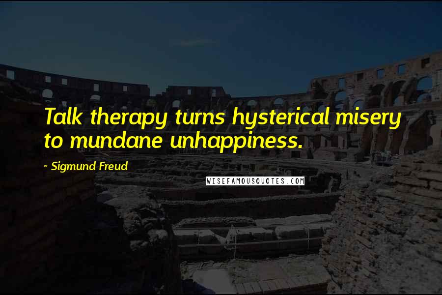Sigmund Freud Quotes: Talk therapy turns hysterical misery to mundane unhappiness.