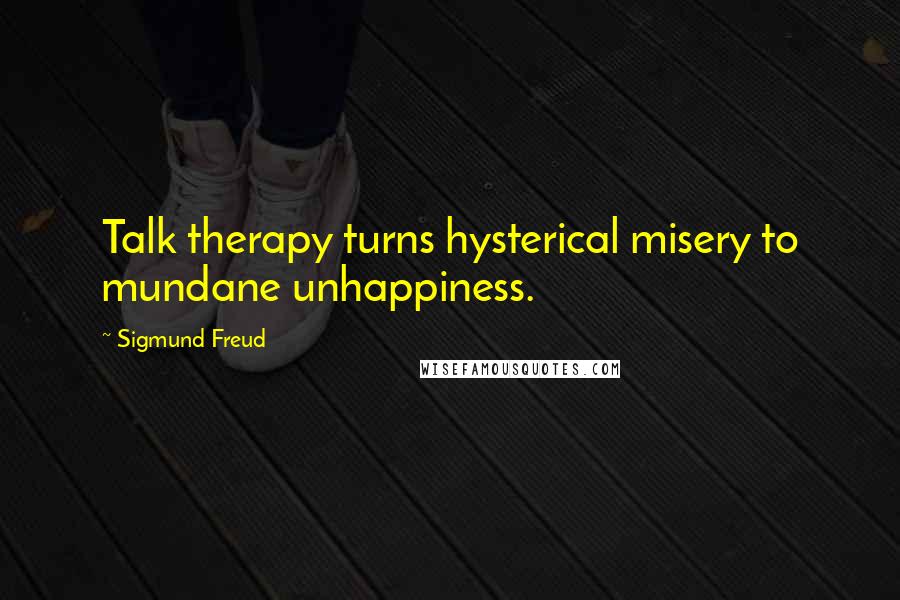 Sigmund Freud Quotes: Talk therapy turns hysterical misery to mundane unhappiness.