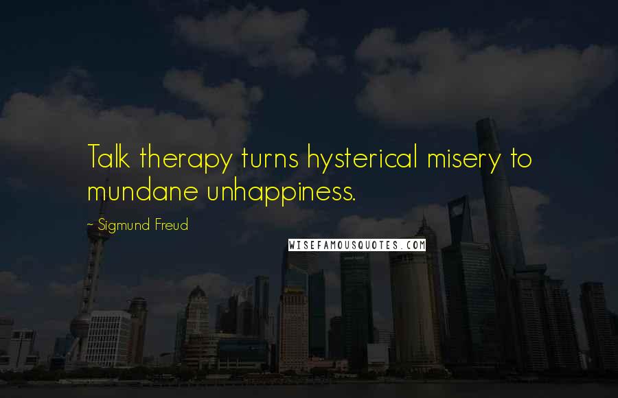 Sigmund Freud Quotes: Talk therapy turns hysterical misery to mundane unhappiness.
