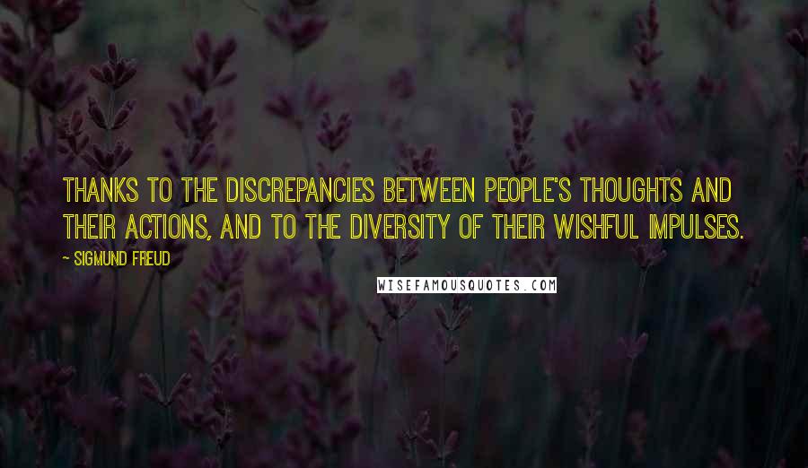 Sigmund Freud Quotes: Thanks to the discrepancies between people's thoughts and their actions, and to the diversity of their wishful impulses.