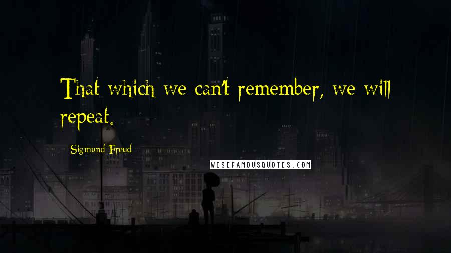 Sigmund Freud Quotes: That which we can't remember, we will repeat.
