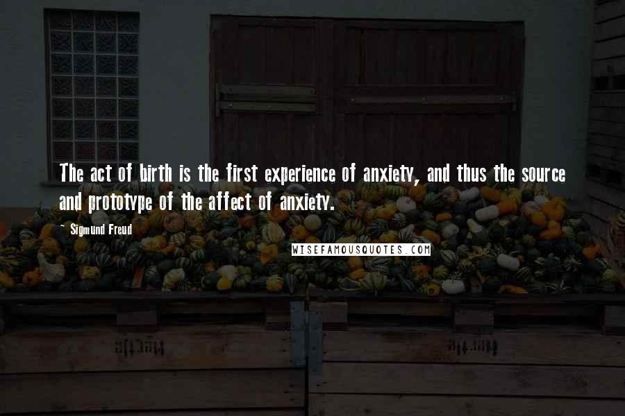 Sigmund Freud Quotes: The act of birth is the first experience of anxiety, and thus the source and prototype of the affect of anxiety.