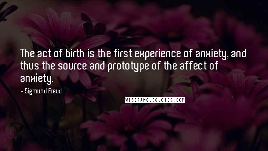 Sigmund Freud Quotes: The act of birth is the first experience of anxiety, and thus the source and prototype of the affect of anxiety.